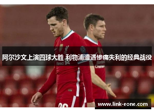 阿尔沙文上演四球大胜 利物浦遭遇惨痛失利的经典战役