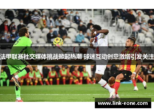 法甲联赛社交媒体挑战掀起热潮 球迷互动创意激增引发关注