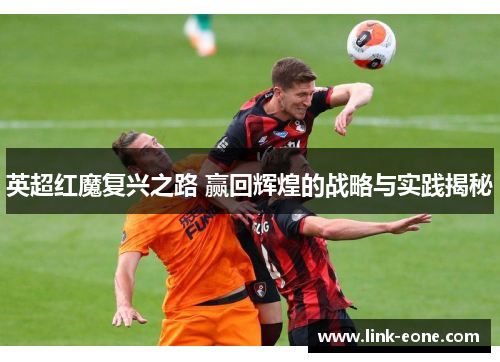 英超红魔复兴之路 赢回辉煌的战略与实践揭秘