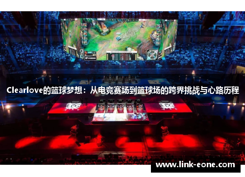 Clearlove的篮球梦想：从电竞赛场到篮球场的跨界挑战与心路历程