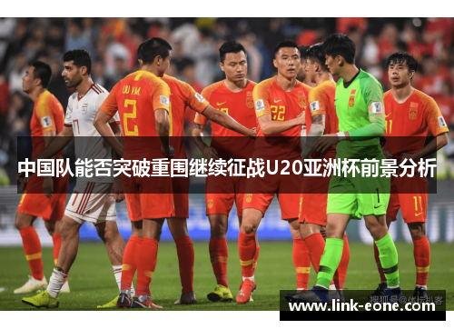 中国队能否突破重围继续征战U20亚洲杯前景分析