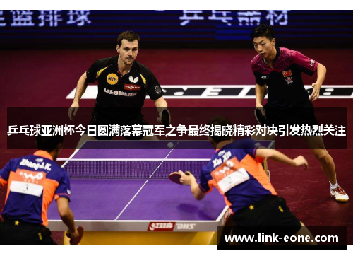 乒乓球亚洲杯今日圆满落幕冠军之争最终揭晓精彩对决引发热烈关注