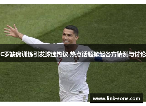 C罗缺席训练引发球迷热议 热点话题掀起各方猜测与讨论