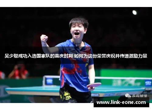 吴少聪成功入选国家队的喜庆时刻 如何为这份荣誉庆祝并传递激励力量