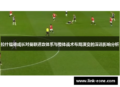 拉什福德成长对曼联进攻体系与整体战术布局演变的深远影响分析