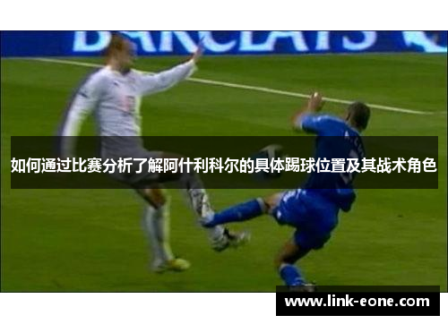 如何通过比赛分析了解阿什利科尔的具体踢球位置及其战术角色